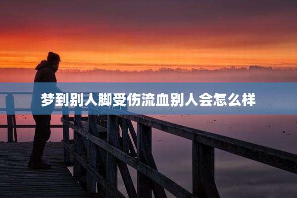 梦到别人脚受伤流血别人会怎么样