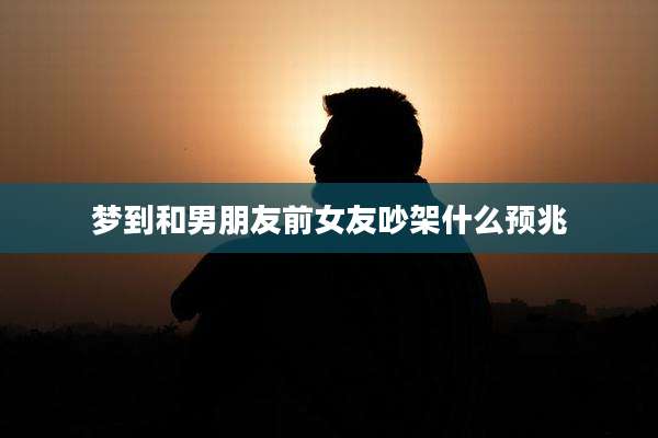 梦到和男朋友前女友吵架什么预兆