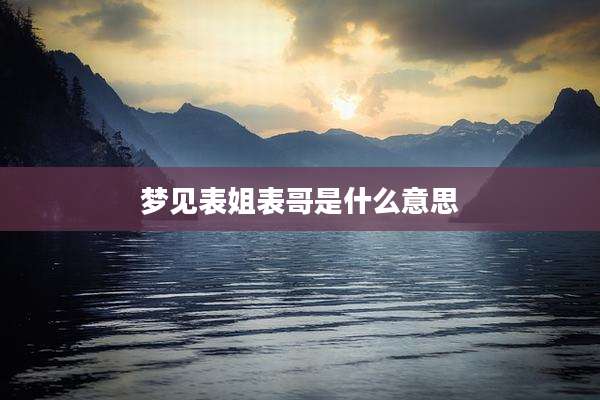 梦见表姐表哥是什么意思