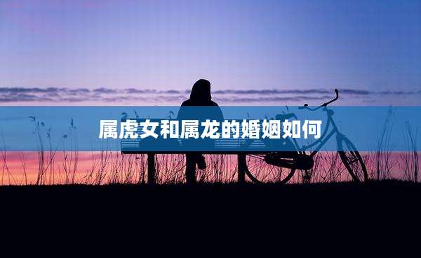 属虎女和属龙的婚姻如何