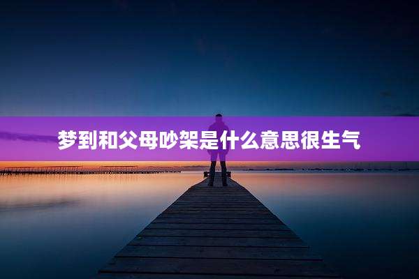 梦到和父母吵架是什么意思很生气