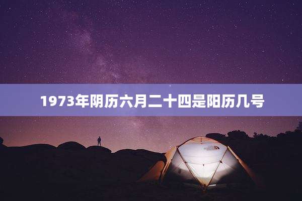 1973年阴历六月二十四是阳历几号