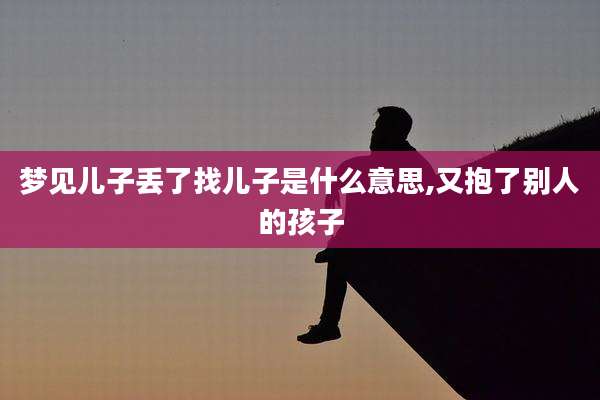 梦见儿子丢了找儿子是什么意思,又抱了别人的孩子