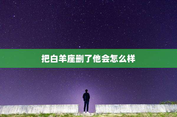 把白羊座删了他会怎么样