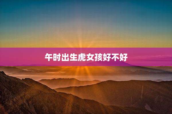 午时出生虎女孩好不好