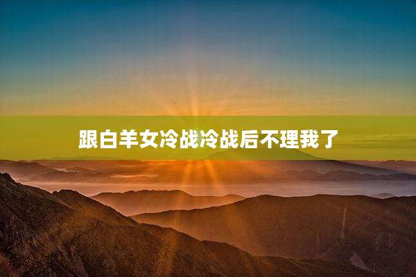 跟白羊女冷战冷战后不理我了