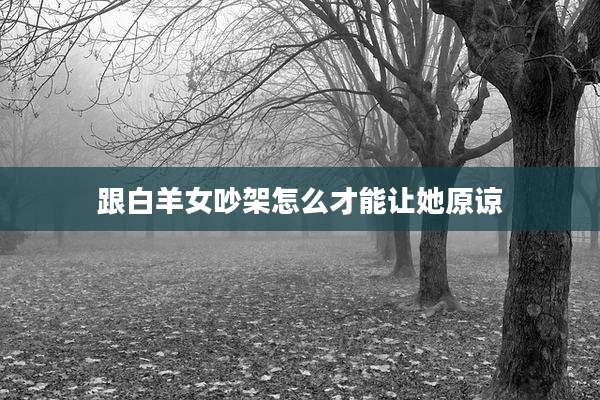 跟白羊女吵架怎么才能让她原谅