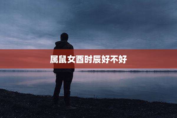 属鼠女酉时辰好不好