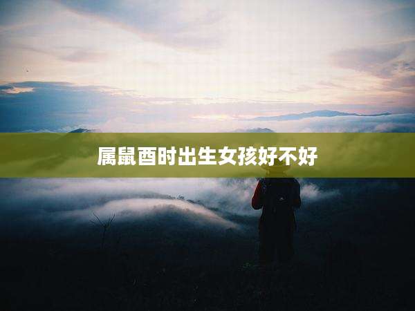 属鼠酉时出生女孩好不好