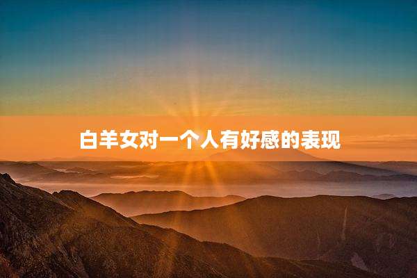 白羊女对一个人有好感的表现