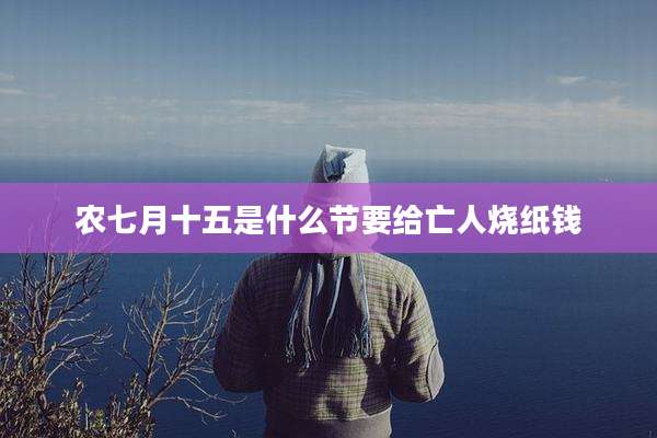 农七月十五是什么节要给亡人烧纸钱