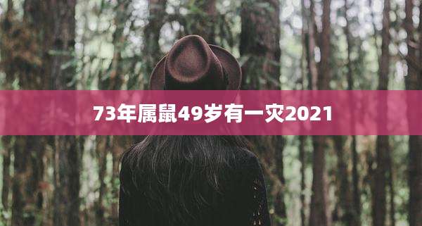 73年属鼠49岁有一灾2021