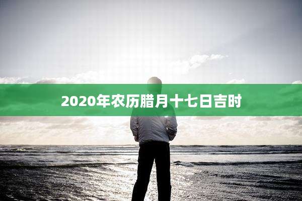 2020年农历腊月十七日吉时
