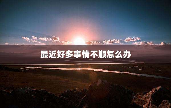 最近好多事情不顺怎么办