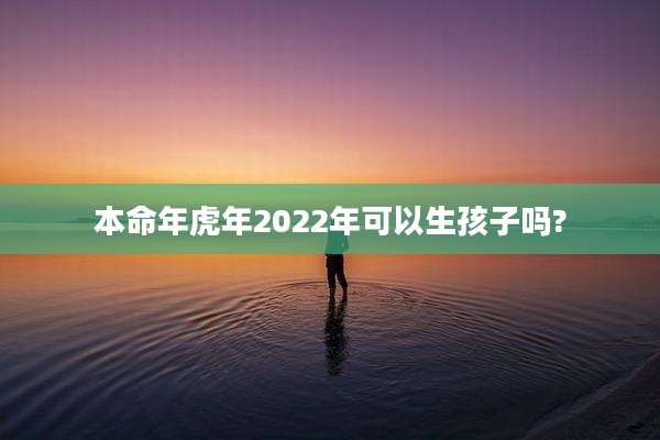 本命年虎年2022年可以生孩子吗?