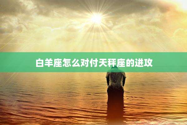 白羊座怎么对付天秤座的进攻