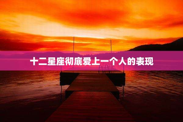 十二星座彻底爱上一个人的表现