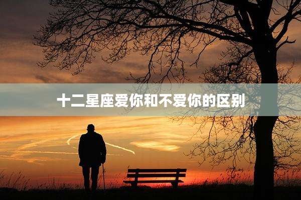 十二星座爱你和不爱你的区别