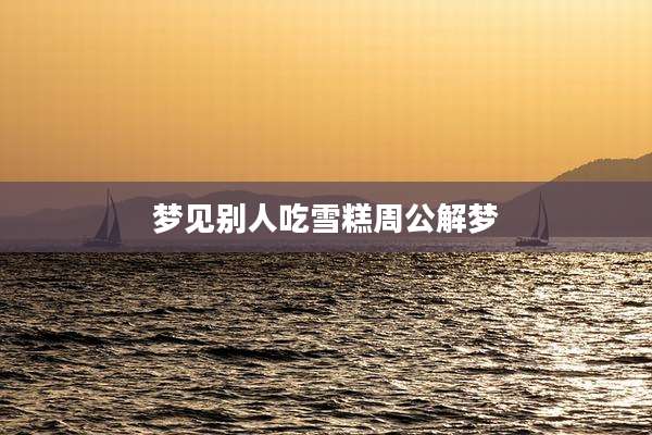 梦见别人吃雪糕周公解梦