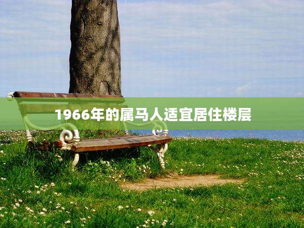 1966年的属马人适宜居住楼层
