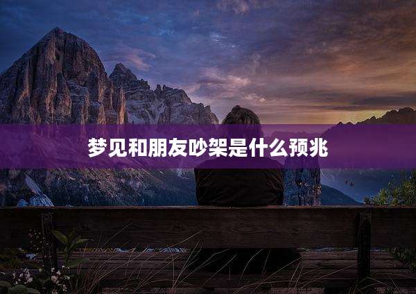 梦见和朋友吵架是什么预兆