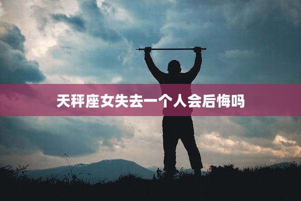 天秤座女失去一个人会后悔吗