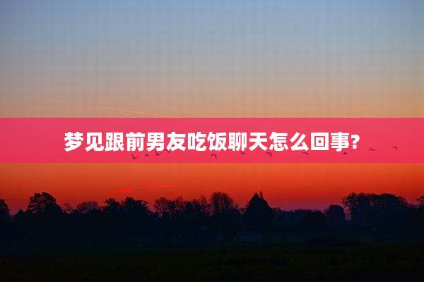 梦见跟前男友吃饭聊天怎么回事?