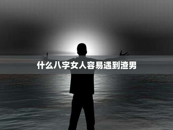 什么八字女人容易遇到渣男