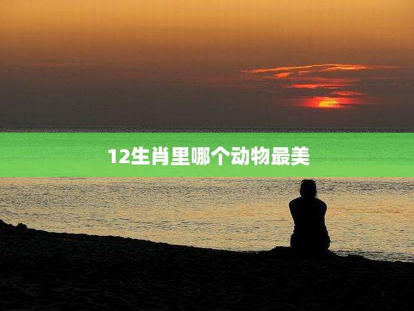 12生肖里哪个动物最美