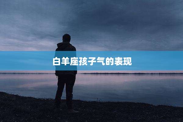 白羊座孩子气的表现
