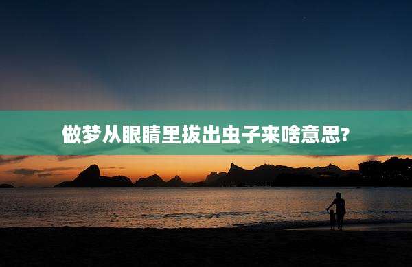 做梦从眼睛里拔出虫子来啥意思?
