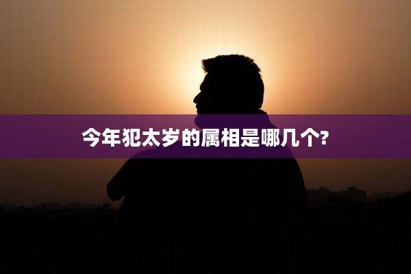 今年犯太岁的属相是哪几个?