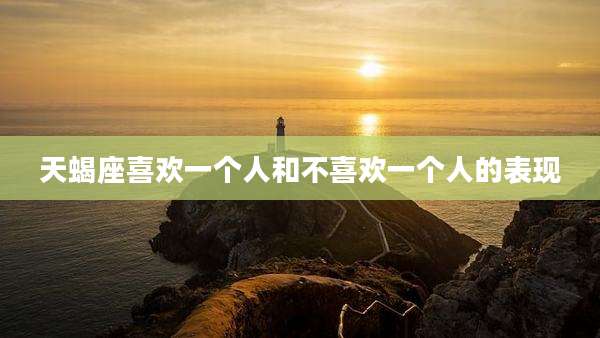 天蝎座喜欢一个人和不喜欢一个人的表现