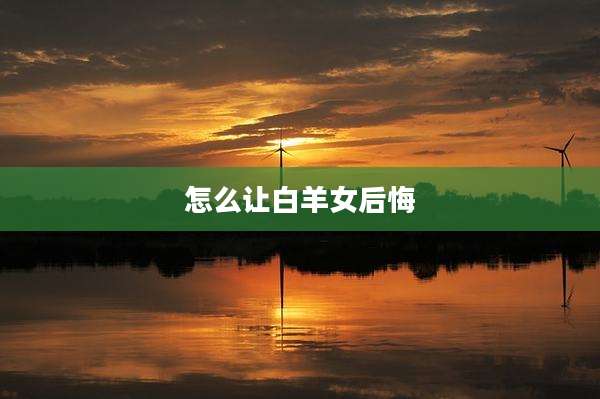 怎么让白羊女后悔