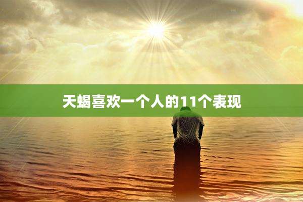 天蝎喜欢一个人的11个表现