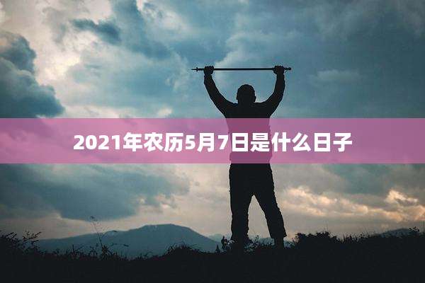 2021年农历5月7日是什么日子