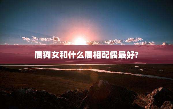 属狗女和什么属相配偶最好?