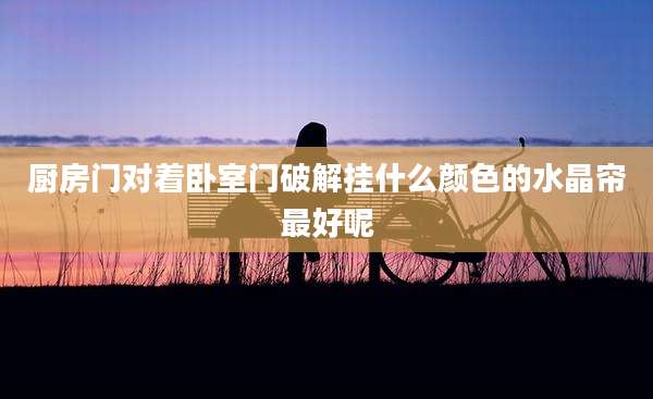 厨房门对着卧室门破解挂什么颜色的水晶帘最好呢