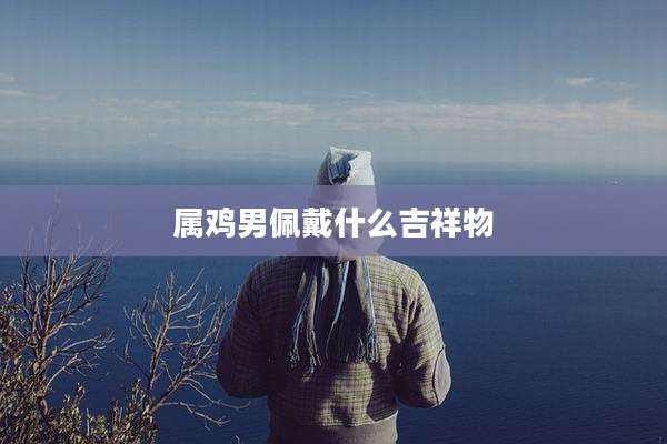 属鸡男佩戴什么吉祥物
