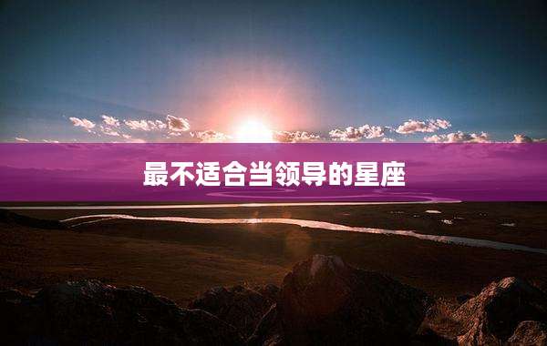 最不适合当领导的星座