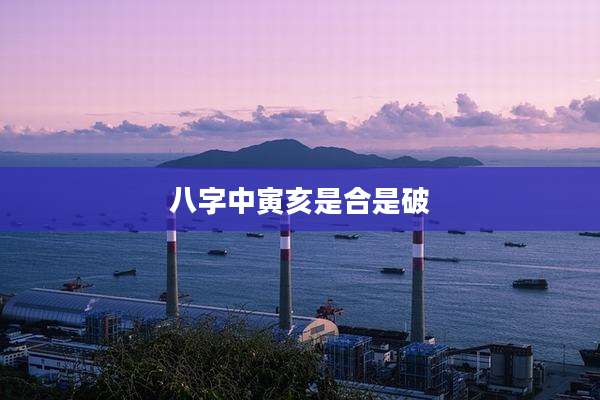 八字中寅亥是合是破