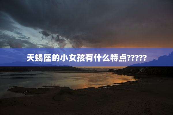 天蝎座的小女孩有什么特点?????