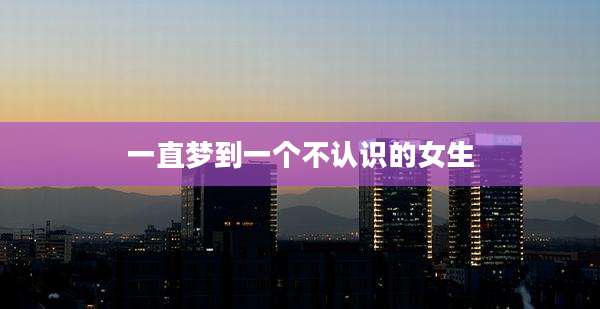 一直梦到一个不认识的女生