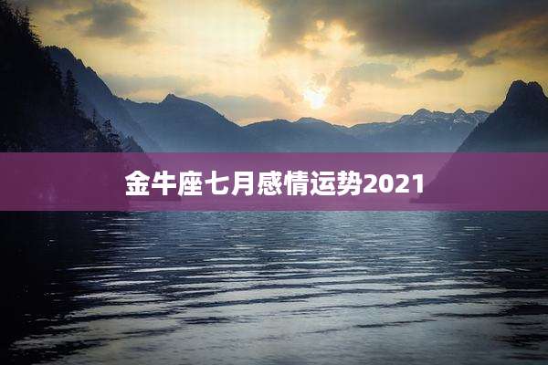 金牛座七月感情运势2021