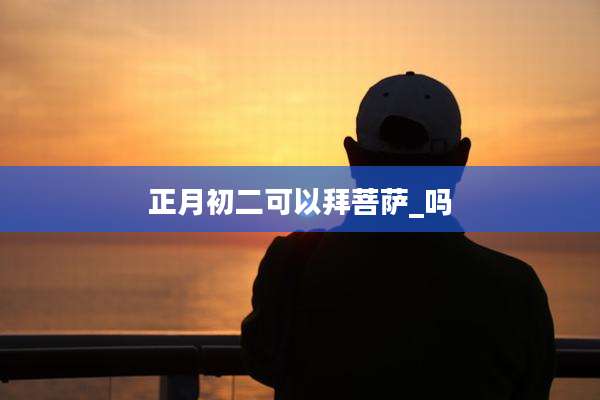 正月初二可以拜菩萨_吗