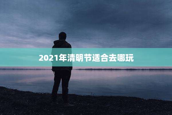 2021年清明节适合去哪玩
