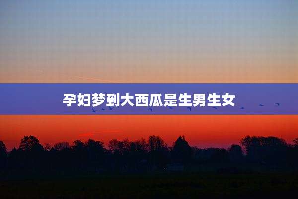 孕妇梦到大西瓜是生男生女