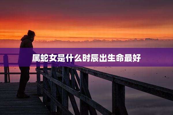 属蛇女是什么时辰出生命最好