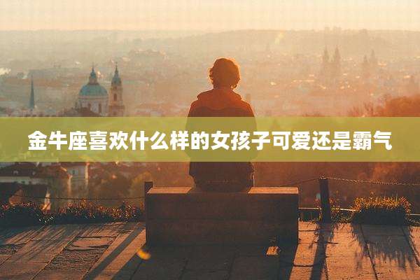金牛座喜欢什么样的女孩子可爱还是霸气