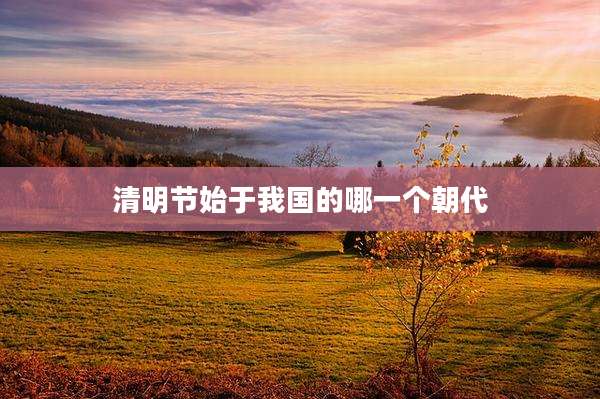 清明节始于我国的哪一个朝代